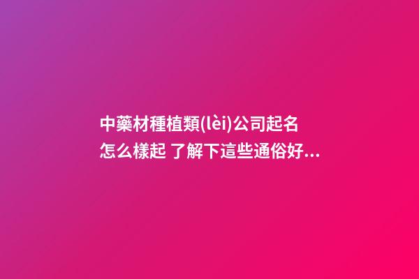 中藥材種植類(lèi)公司起名怎么樣起 了解下這些通俗好記的名字-第1張-公司起名-玄機(jī)派